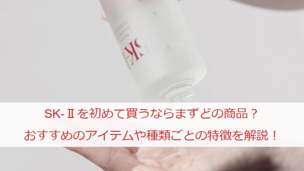 SK-Ⅱを初めて買うならまずどの商品？おすすめのアイテムや種類ごとの特徴を解説！