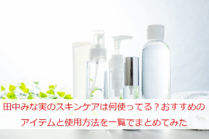 田中みな実のスキンケアは何使ってる？おすすめのアイテムと使用方法を一覧でまとめてみた