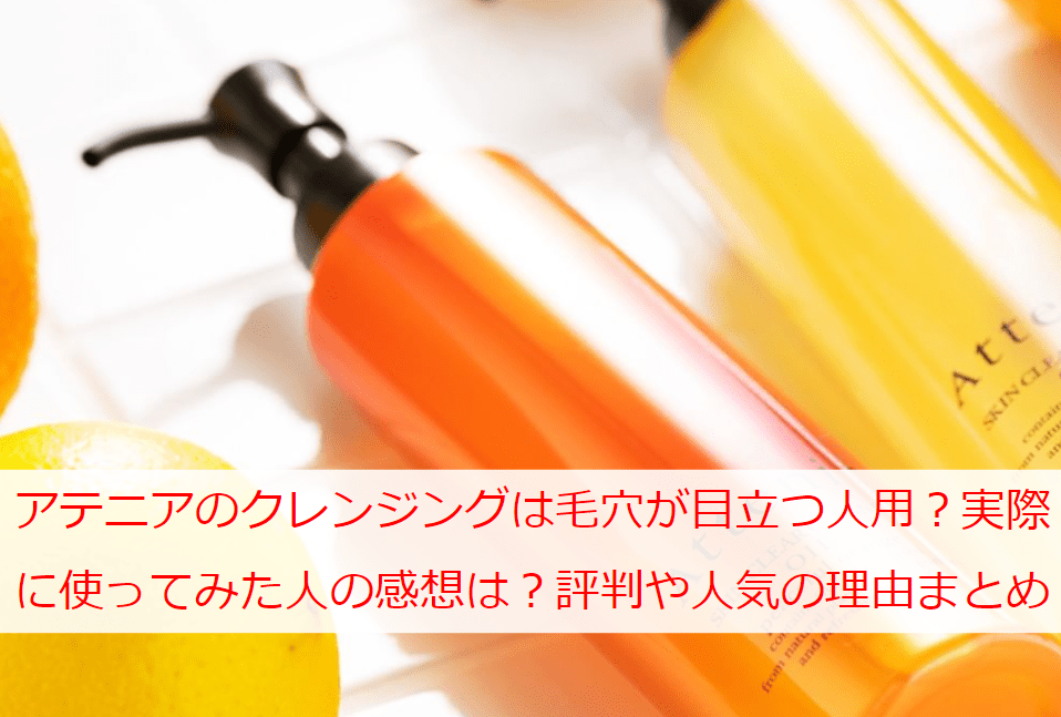 アテニアのクレンジングは毛穴が目立つ人用？実際に使ってみた人の感想は？評判や人気の理由まとめ